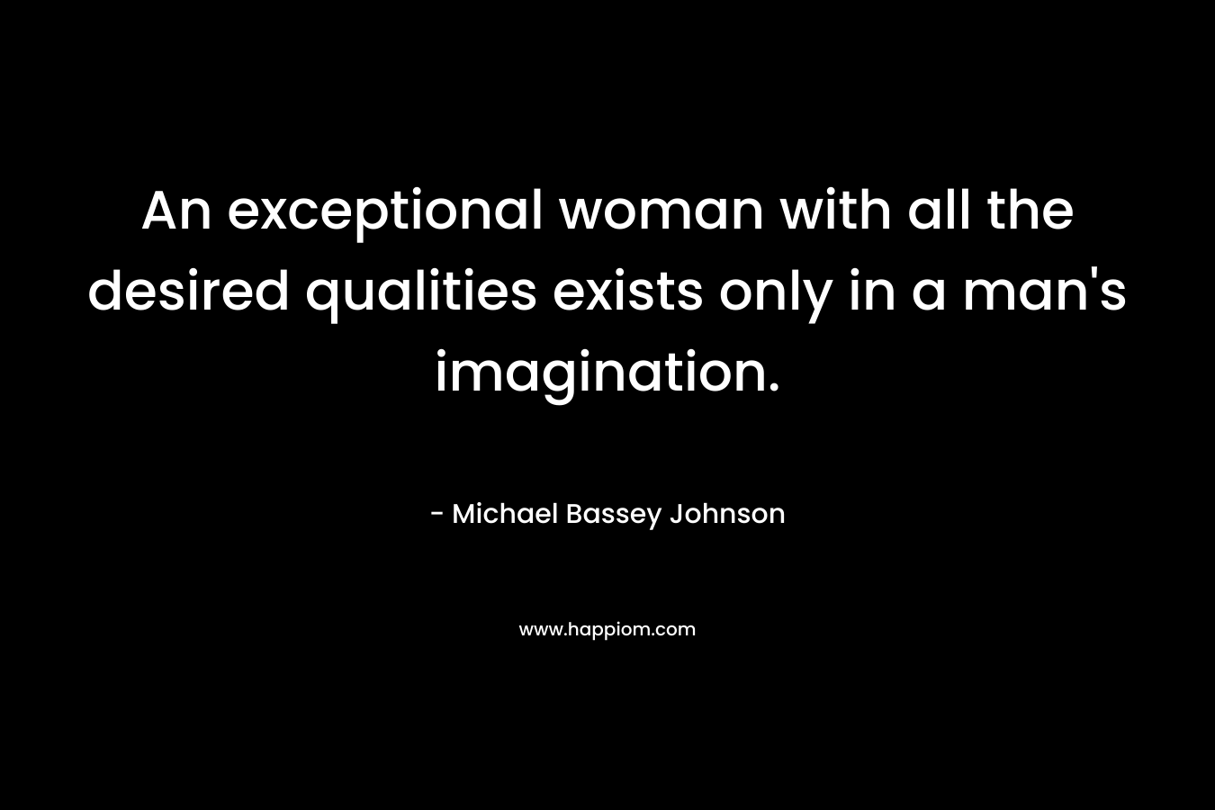 An exceptional woman with all the desired qualities exists only in a man's imagination.