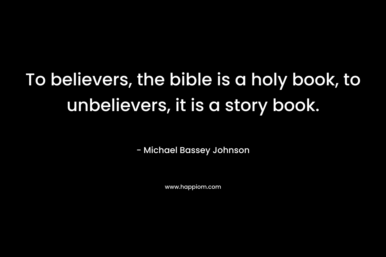 To believers, the bible is a holy book, to unbelievers, it is a story book.