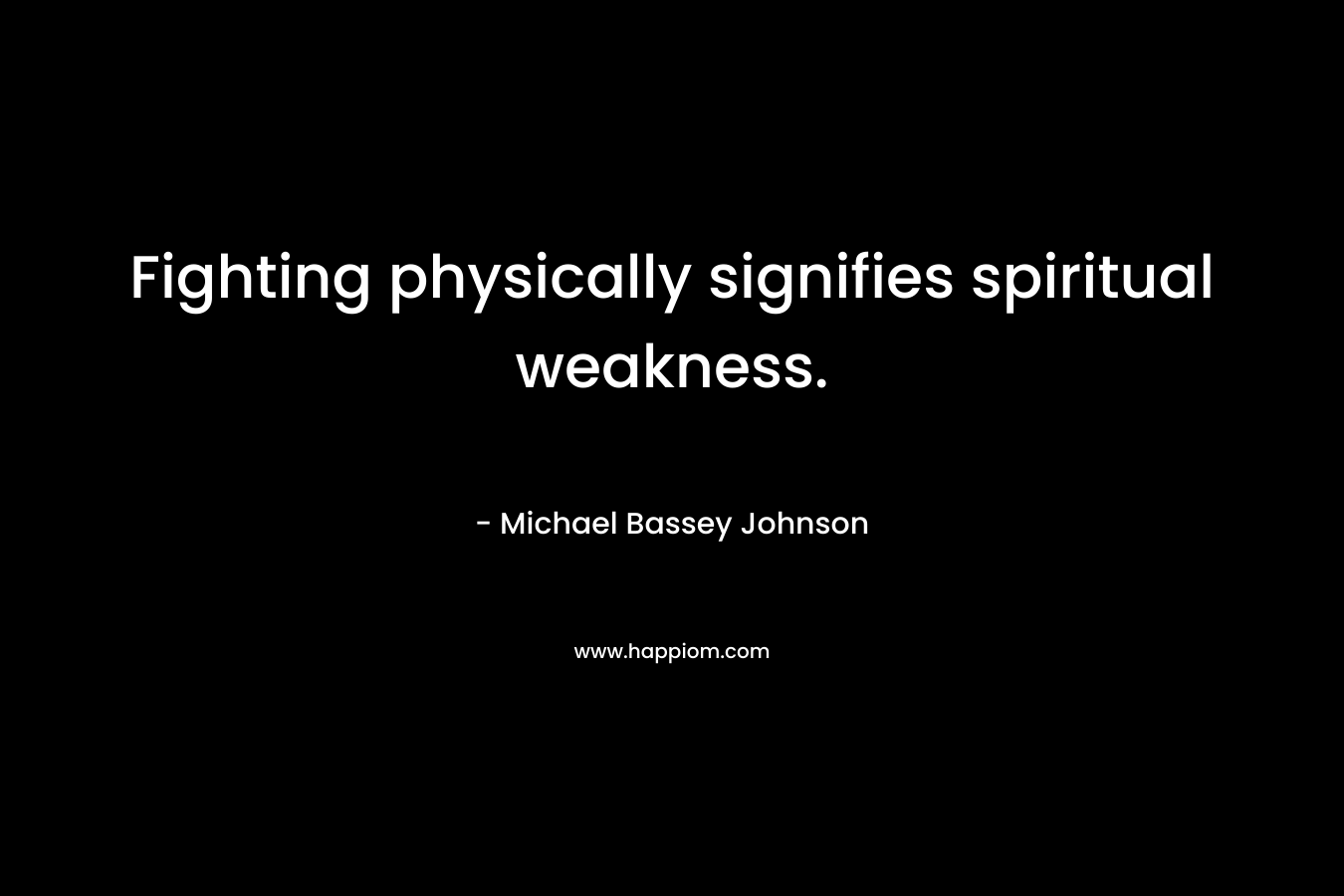Fighting physically signifies spiritual weakness. – Michael Bassey Johnson