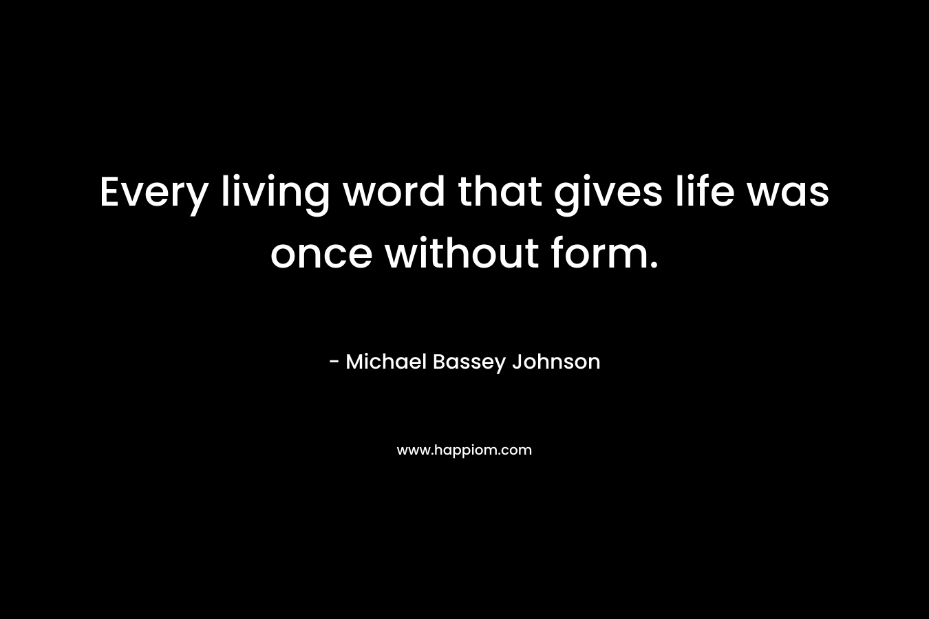 Every living word that gives life was once without form.