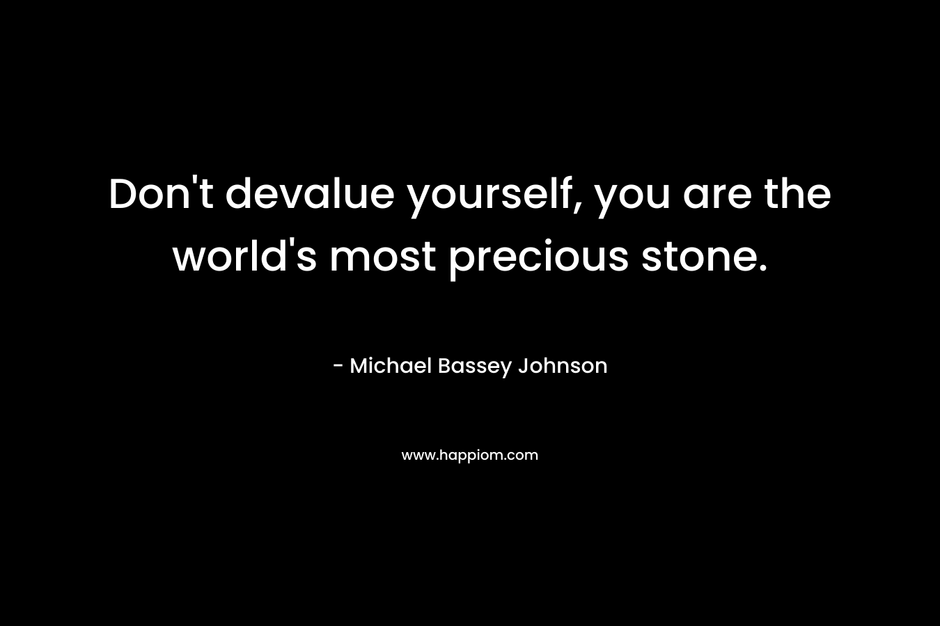 Don't devalue yourself, you are the world's most precious stone.