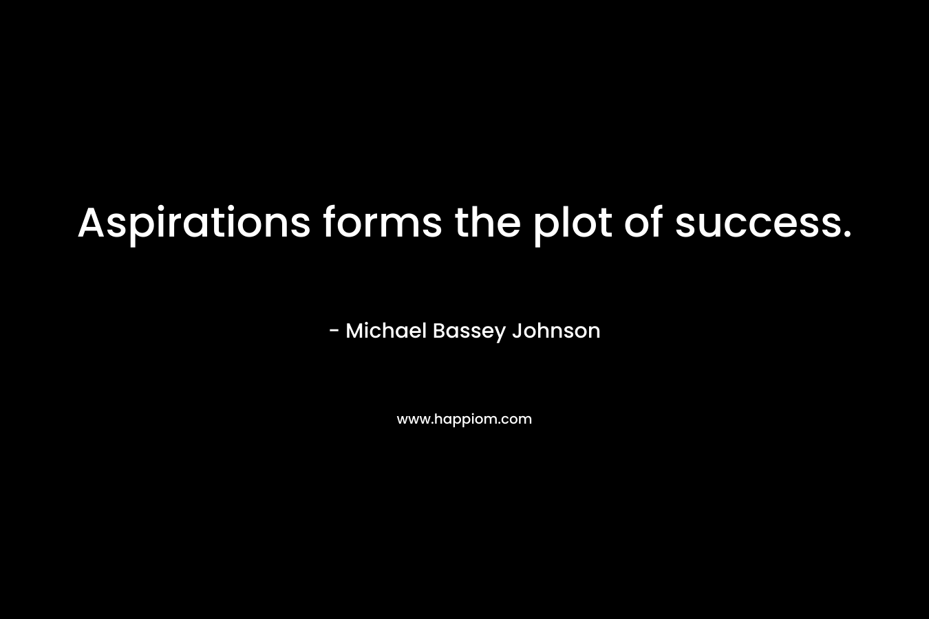 Aspirations forms the plot of success. – Michael Bassey Johnson