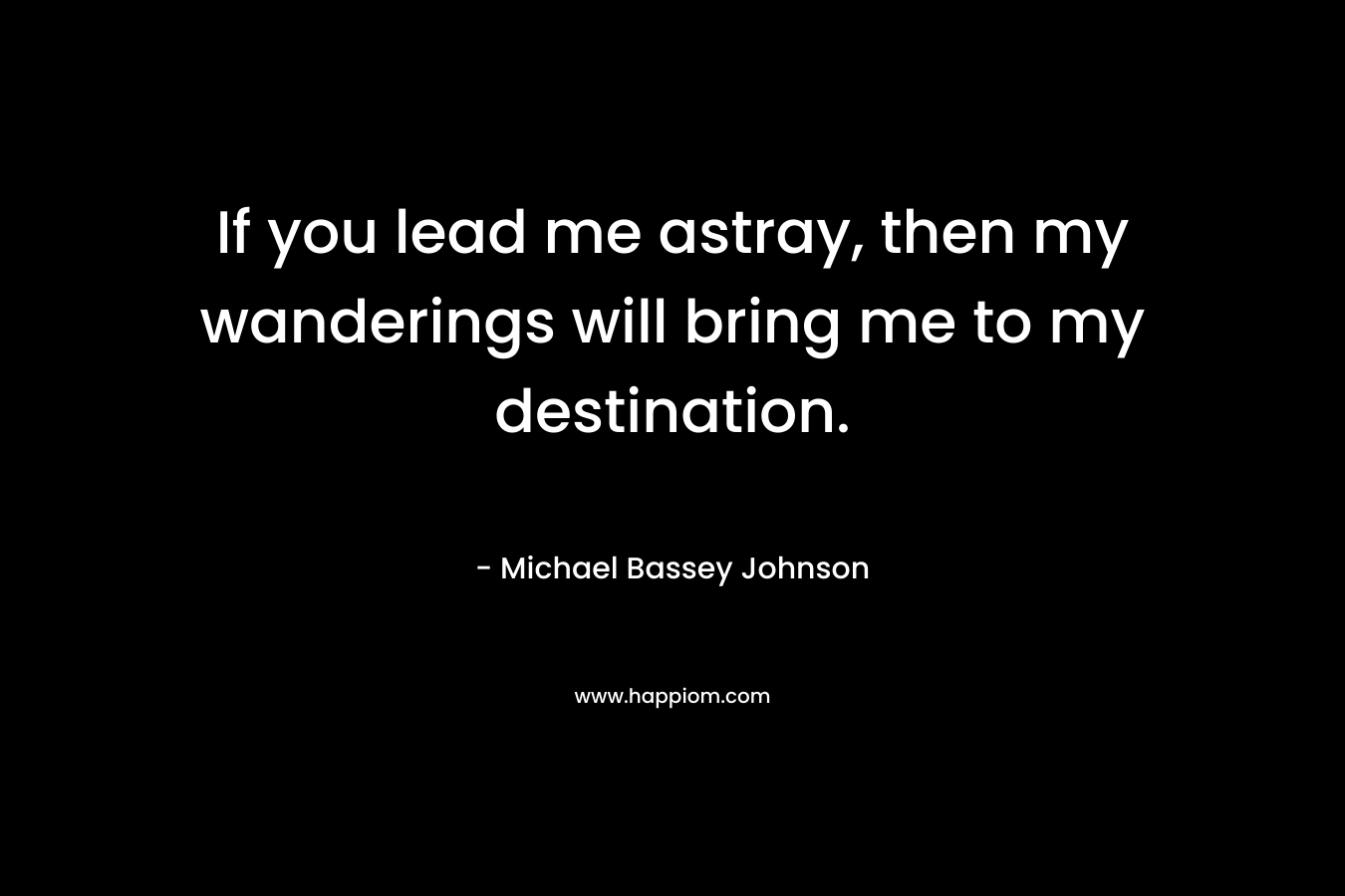 If you lead me astray, then my wanderings will bring me to my destination. – Michael Bassey Johnson