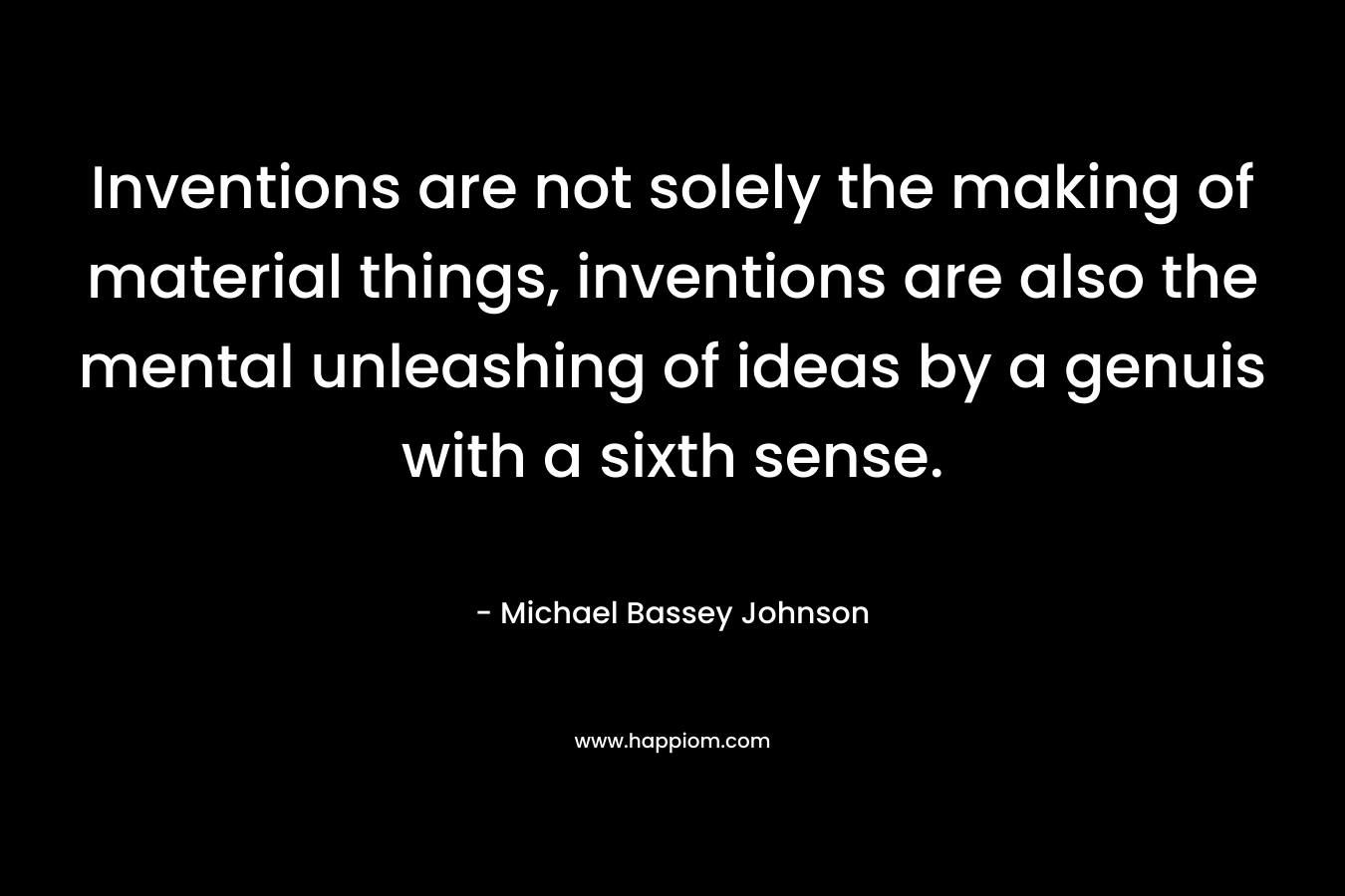 Inventions are not solely the making of material things, inventions are also the mental unleashing of ideas by a genuis with a sixth sense. – Michael Bassey Johnson