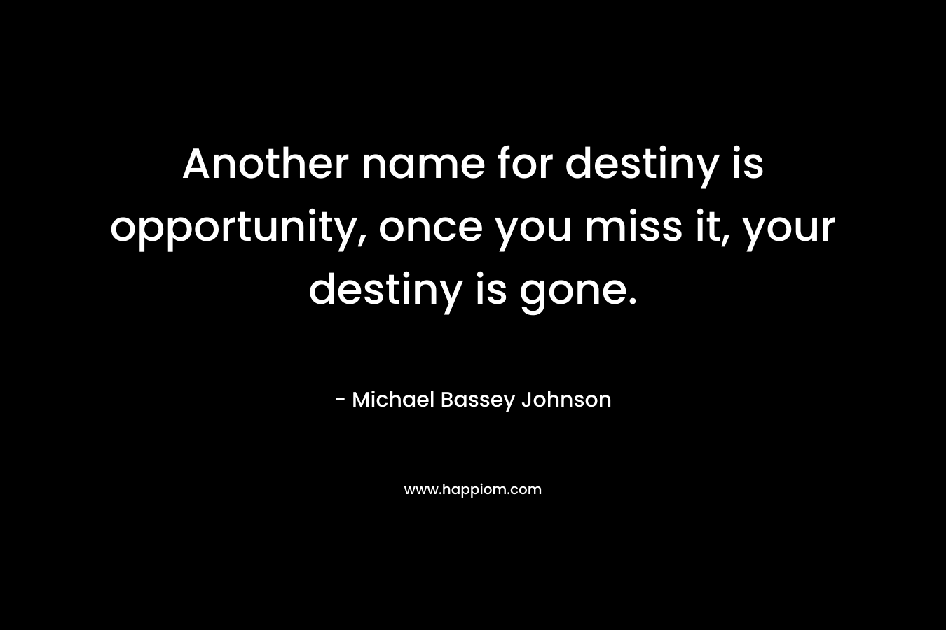 Another name for destiny is opportunity, once you miss it, your destiny is gone.