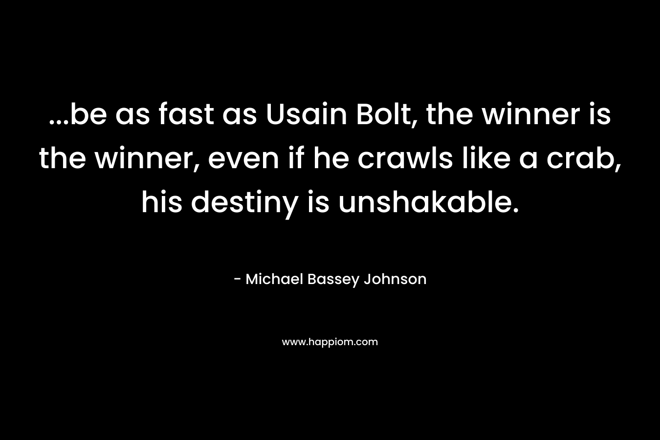 ...be as fast as Usain Bolt, the winner is the winner, even if he crawls like a crab, his destiny is unshakable.