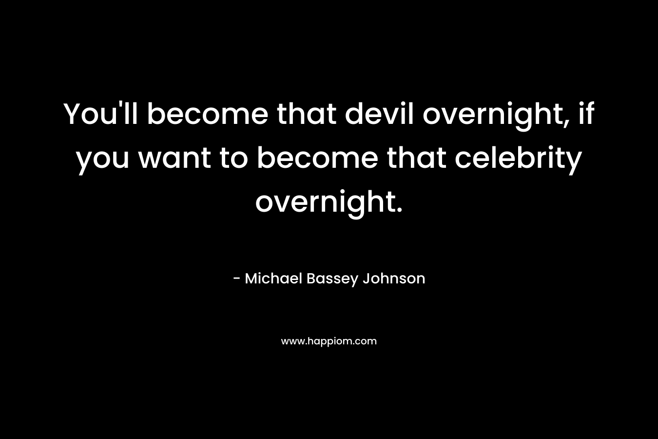 You'll become that devil overnight, if you want to become that celebrity overnight.