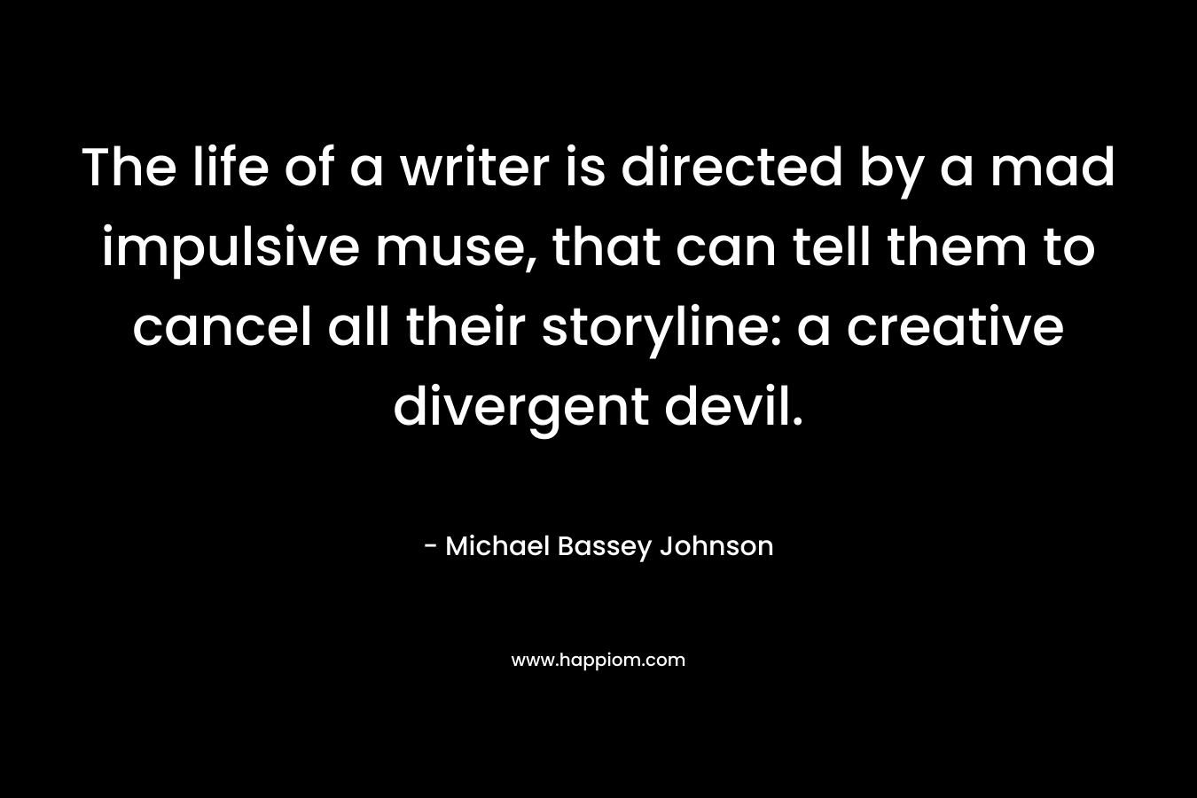 The life of a writer is directed by a mad impulsive muse, that can tell them to cancel all their storyline: a creative divergent devil. – Michael Bassey Johnson