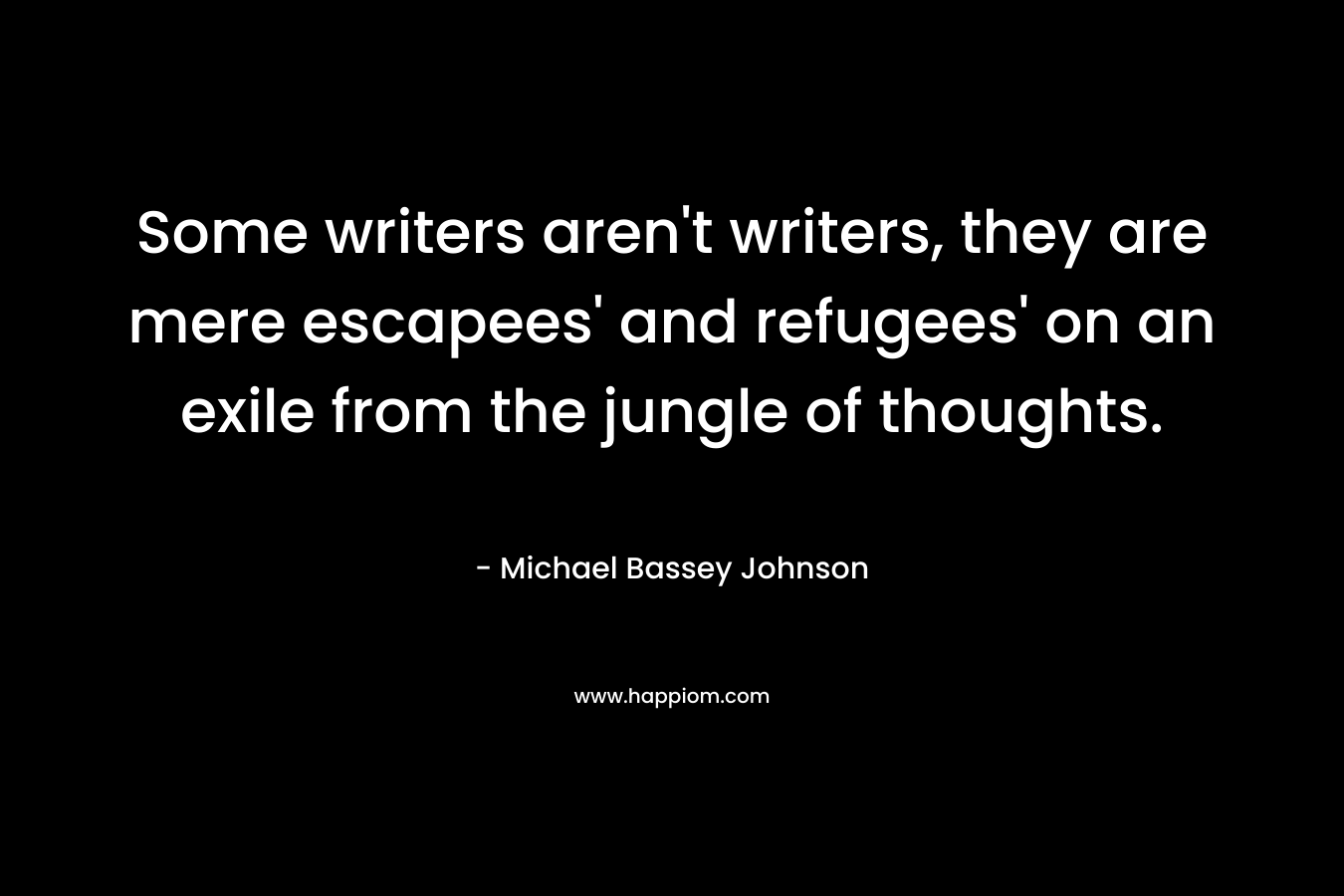 Some writers aren’t writers, they are mere escapees’ and refugees’ on an exile from the jungle of thoughts. – Michael Bassey Johnson