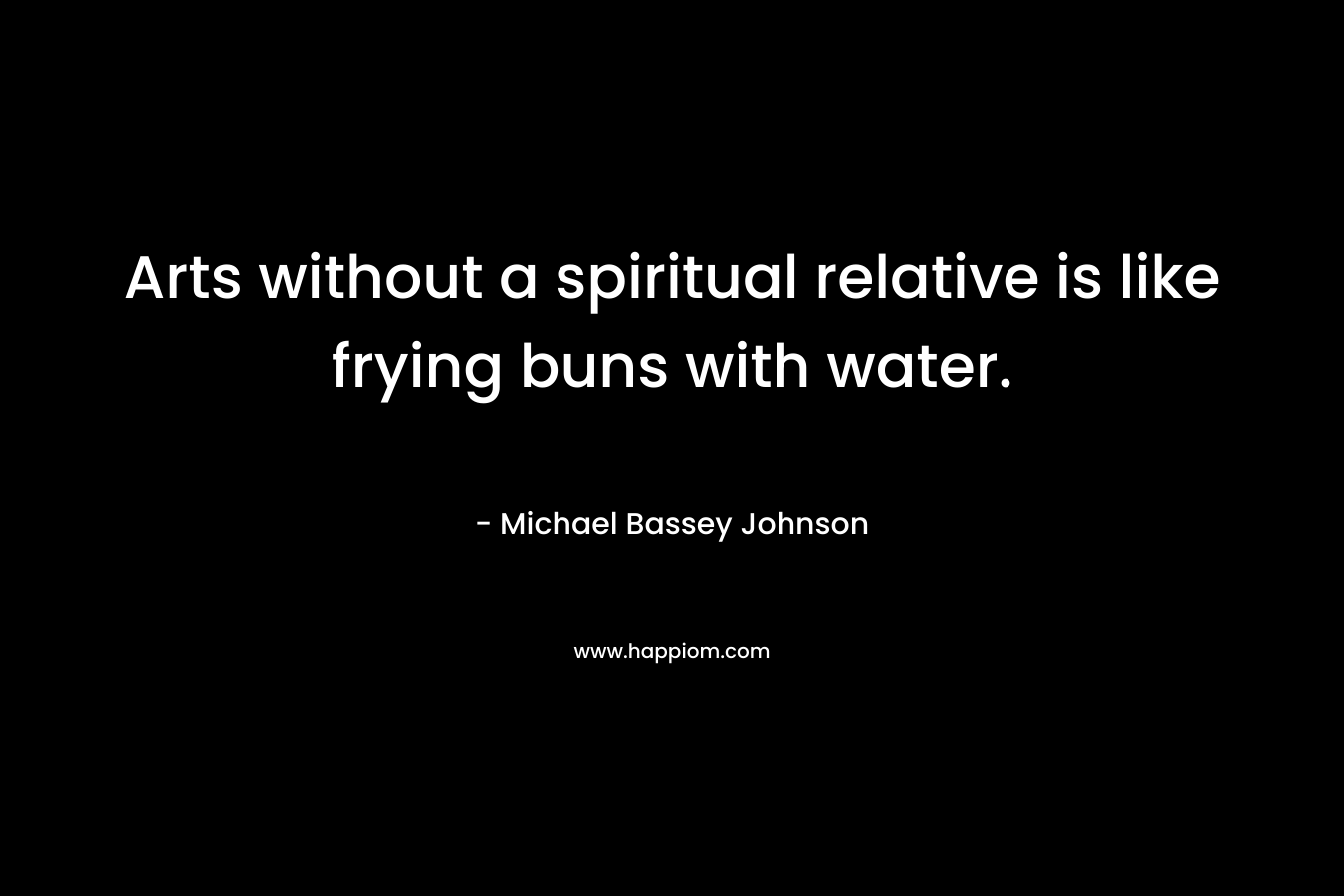 Arts without a spiritual relative is like frying buns with water.