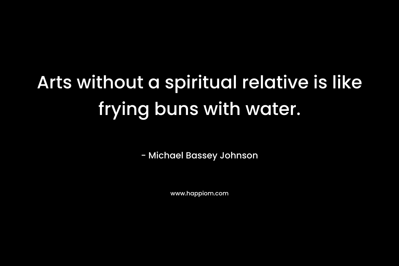 Arts without a spiritual relative is like frying buns with water. – Michael Bassey Johnson
