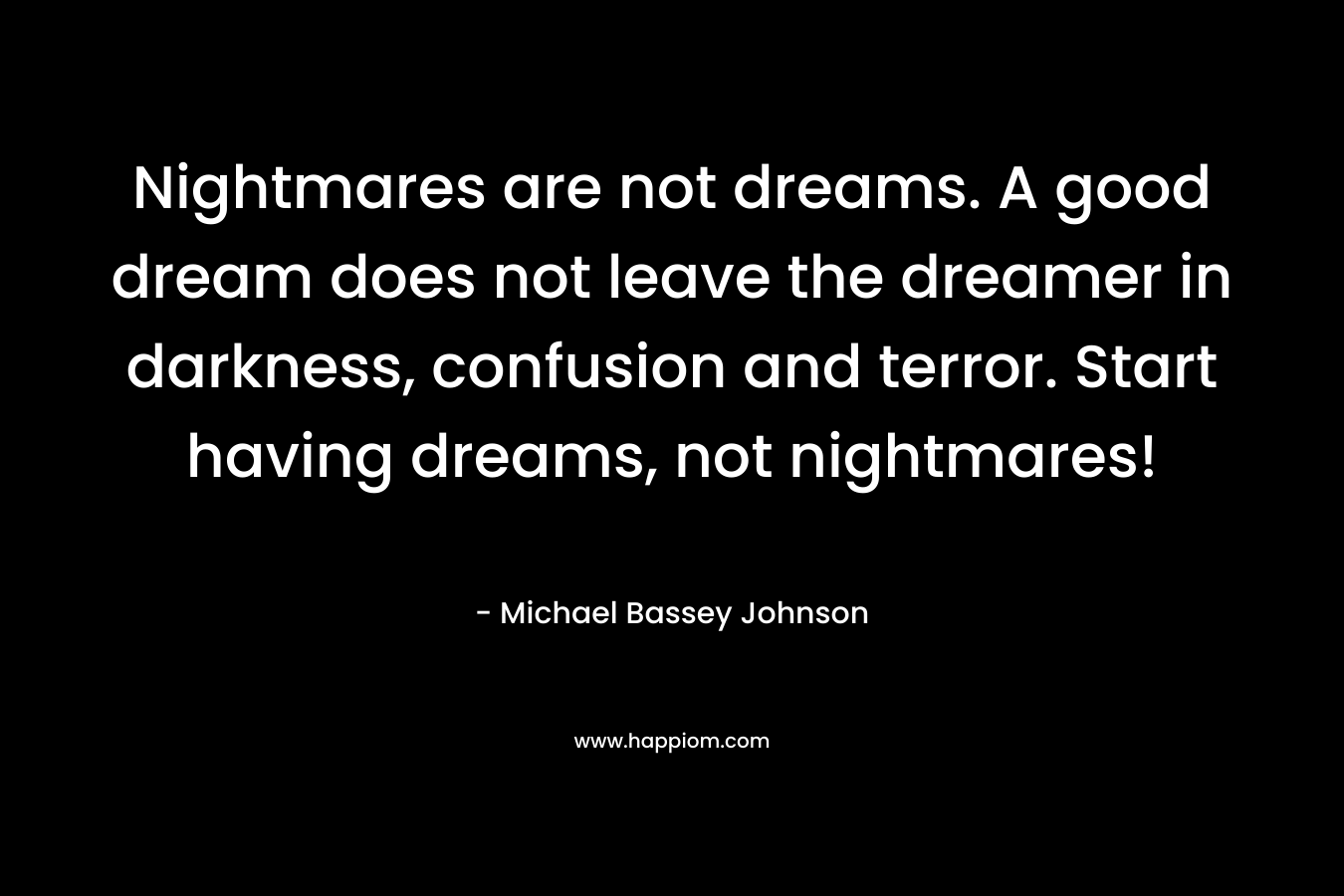 Nightmares are not dreams. A good dream does not leave the dreamer in darkness, confusion and terror. Start having dreams, not nightmares!