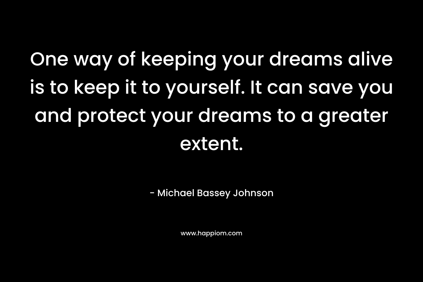 One way of keeping your dreams alive is to keep it to yourself. It can save you and protect your dreams to a greater extent.