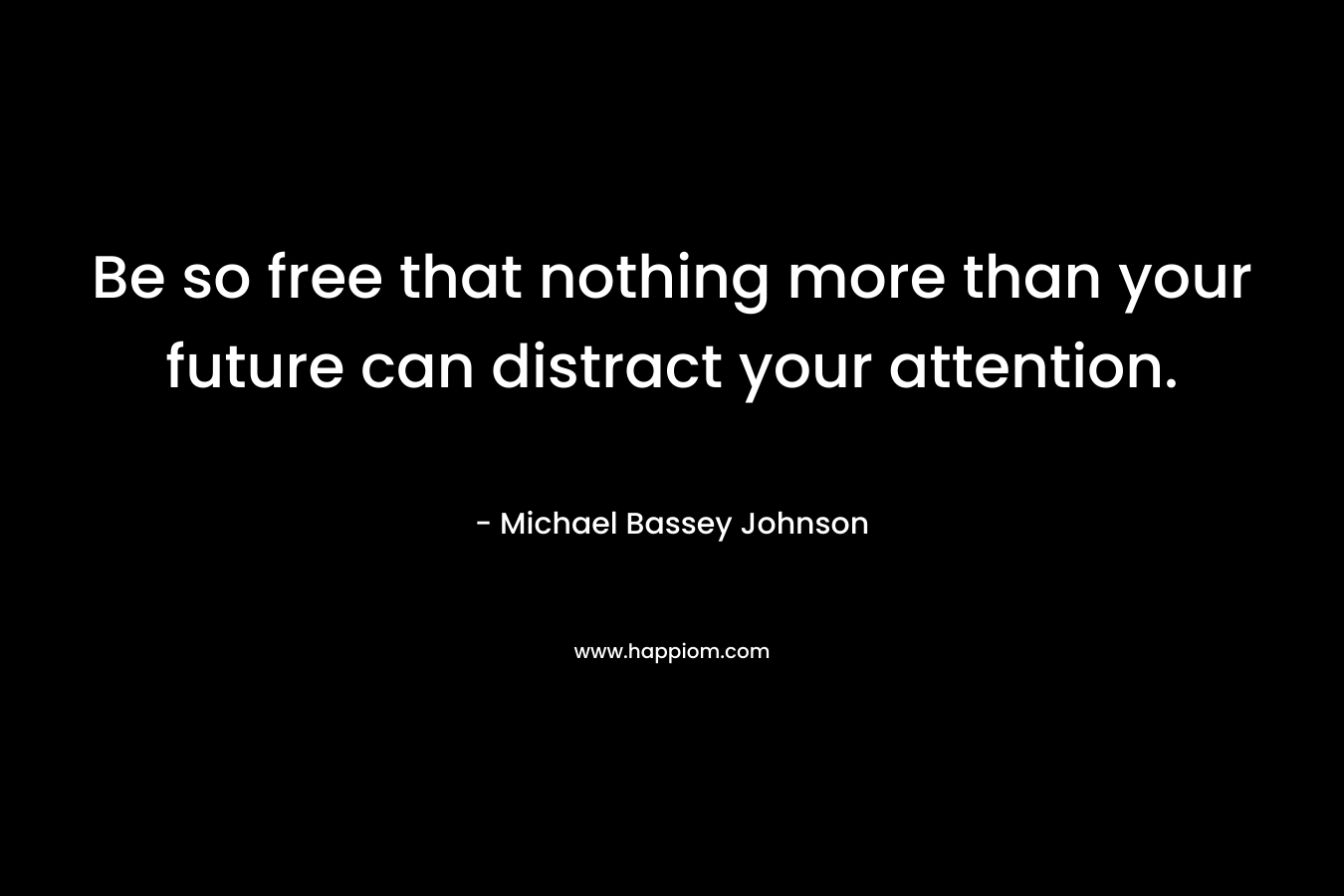 Be so free that nothing more than your future can distract your attention.
