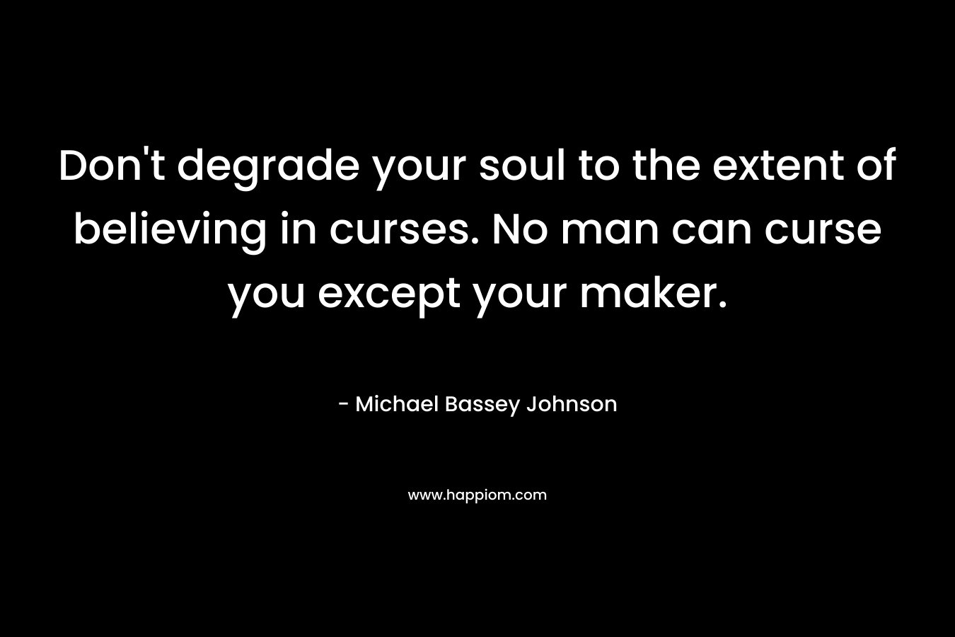 Don’t degrade your soul to the extent of believing in curses. No man can curse you except your maker. – Michael Bassey Johnson