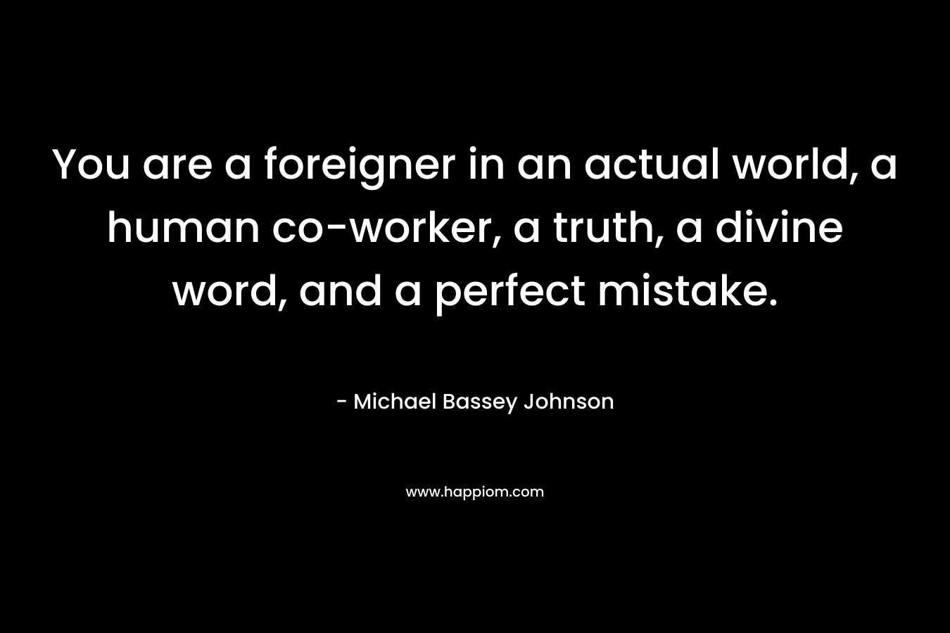 You are a foreigner in an actual world, a human co-worker, a truth, a divine word, and a perfect mistake. – Michael Bassey Johnson