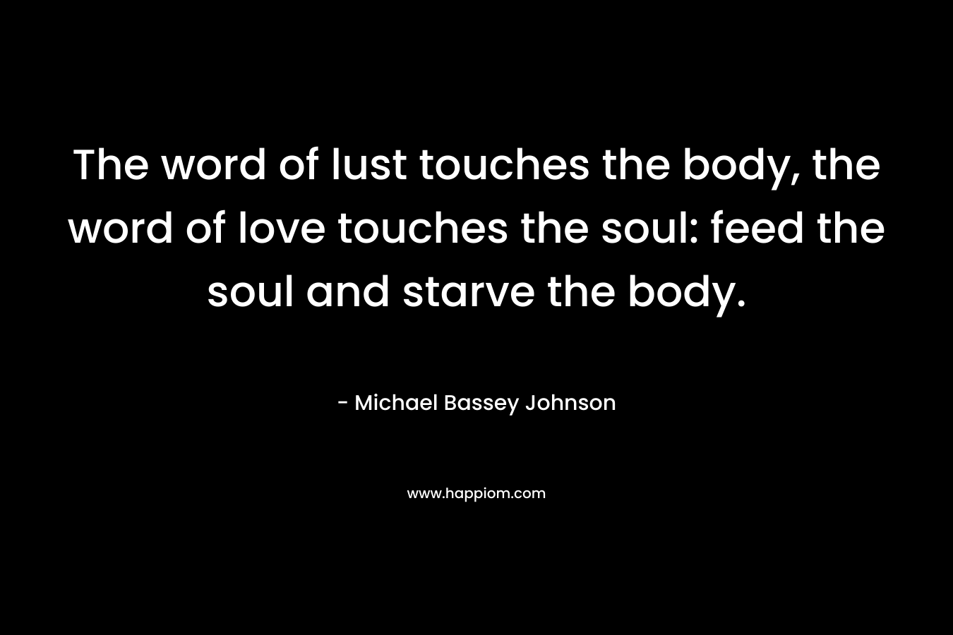 The word of lust touches the body, the word of love touches the soul: feed the soul and starve the body.