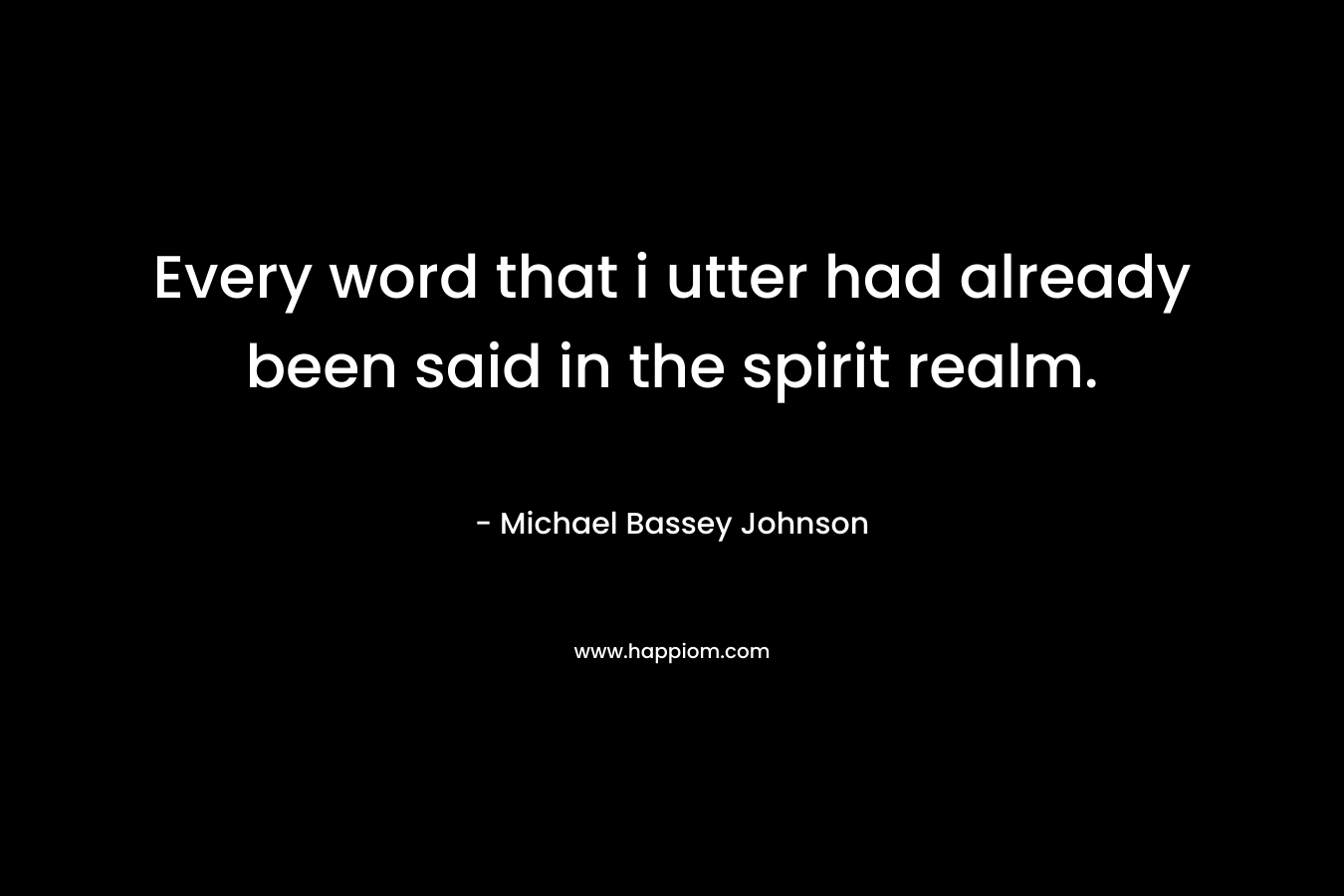 Every word that i utter had already been said in the spirit realm.