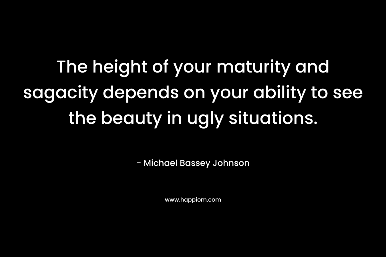 The height of your maturity and sagacity depends on your ability to see the beauty in ugly situations.