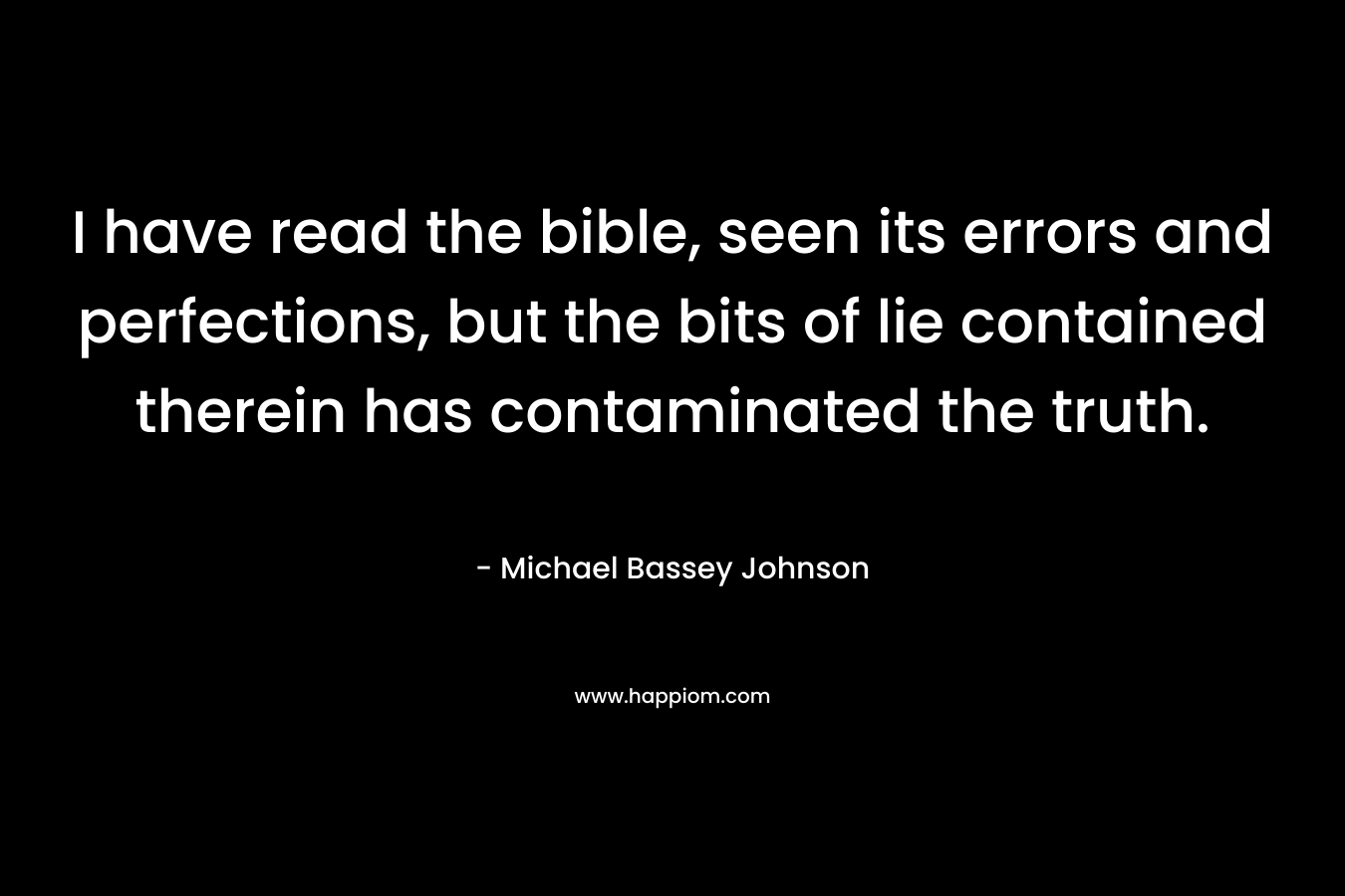 I have read the bible, seen its errors and perfections, but the bits of lie contained therein has contaminated the truth. – Michael Bassey Johnson