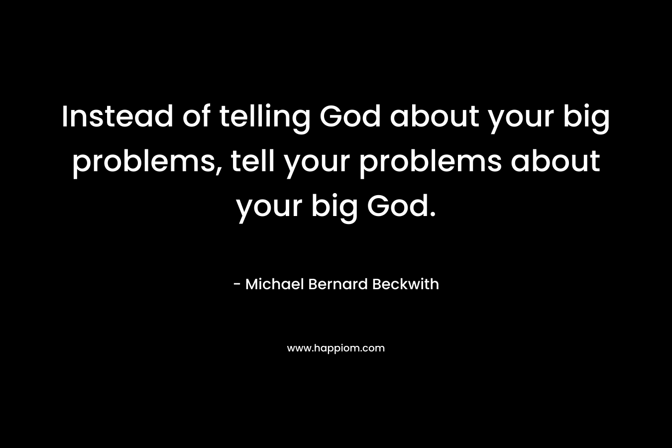 Instead of telling God about your big problems, tell your problems about your big God. – Michael Bernard Beckwith