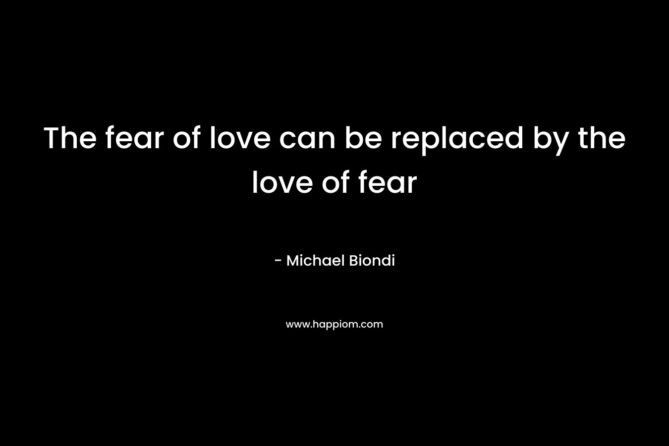 The fear of love can be replaced by the love of fear
