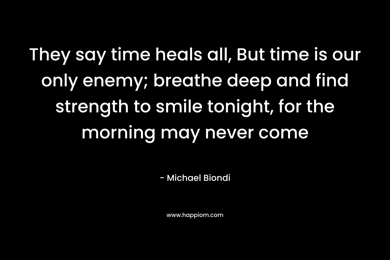 They say time heals all, But time is our only enemy; breathe deep and find strength to smile tonight, for the morning may never come – Michael Biondi