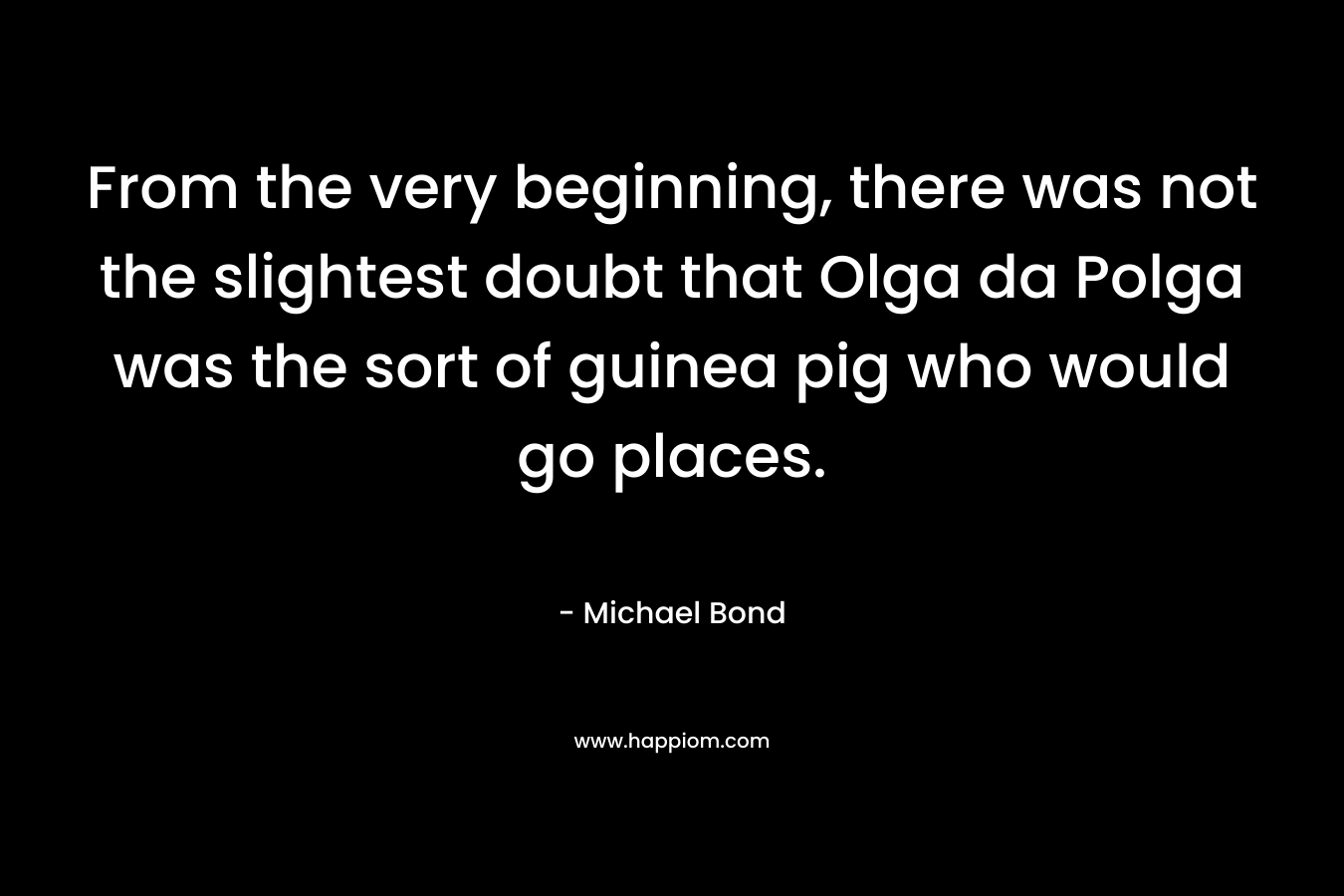 From the very beginning, there was not the slightest doubt that Olga da Polga was the sort of guinea pig who would go places. – Michael Bond