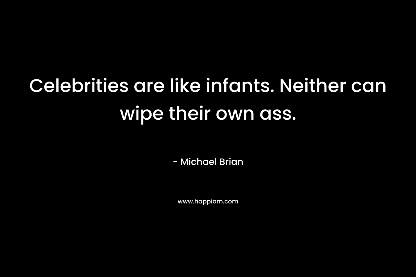 Celebrities are like infants. Neither can wipe their own ass. – Michael Brian