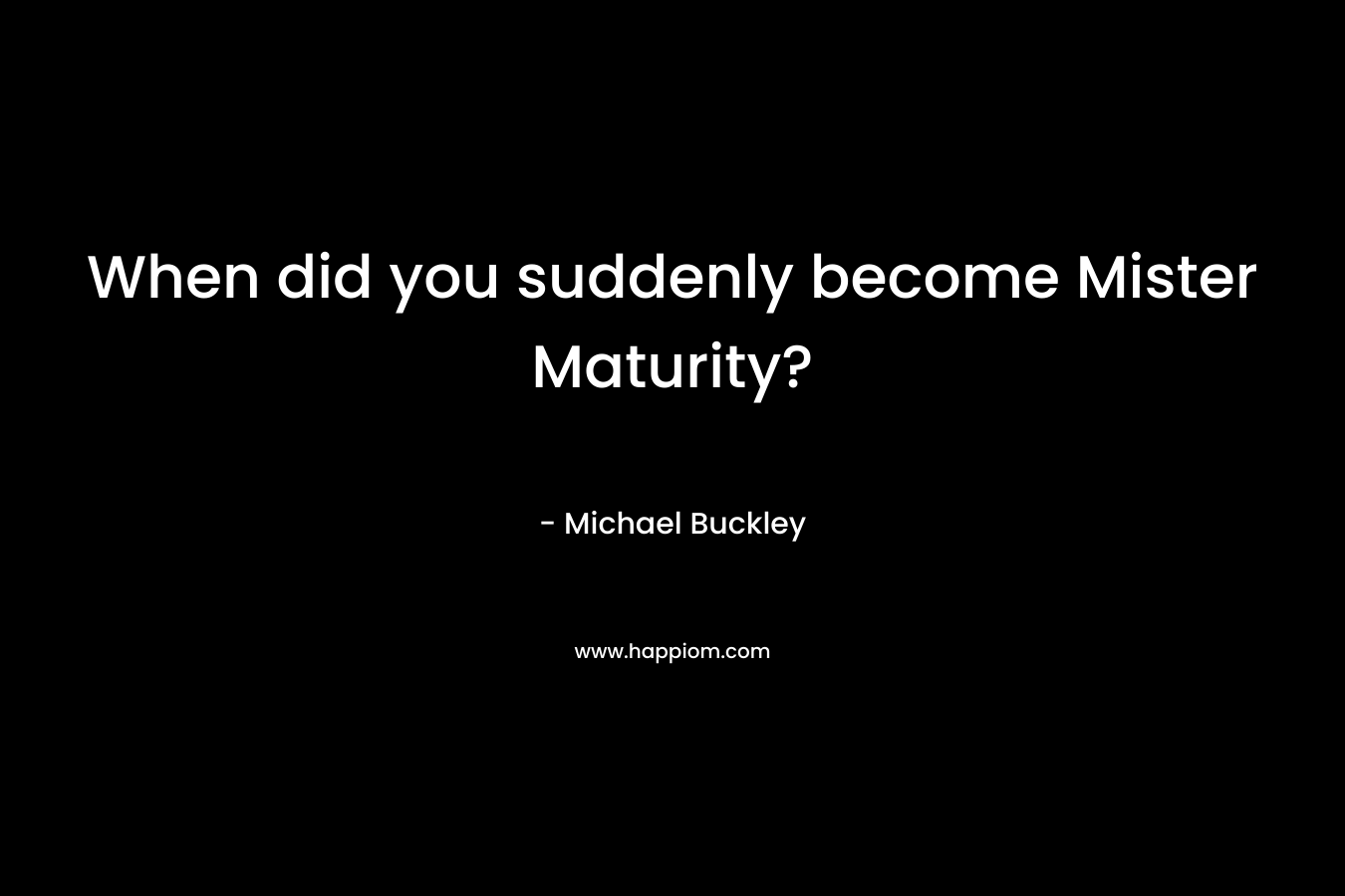 When did you suddenly become Mister Maturity? – Michael Buckley