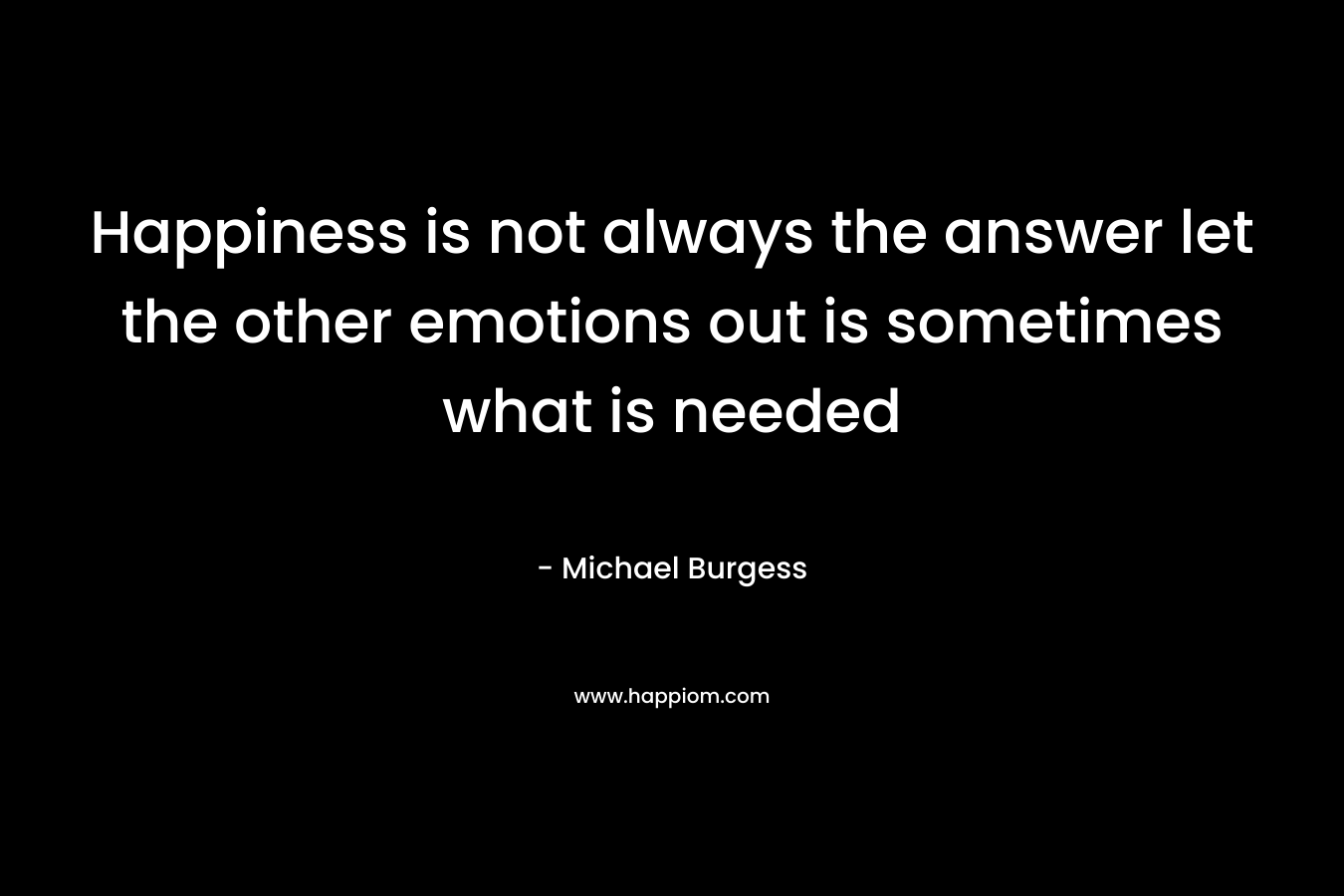 Happiness is not always the answer let the other emotions out is sometimes what is needed
