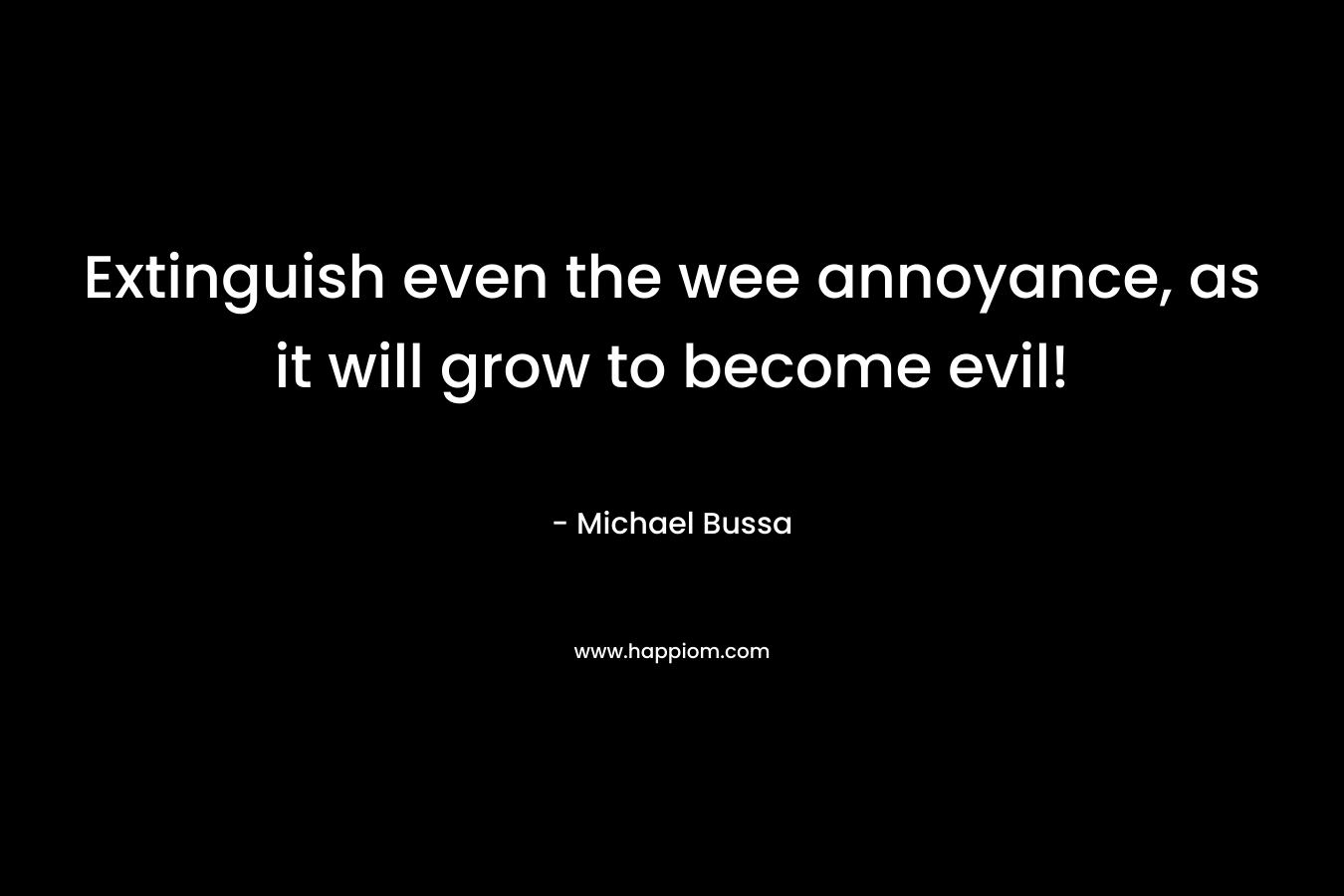 Extinguish even the wee annoyance, as it will grow to become evil! – Michael Bussa