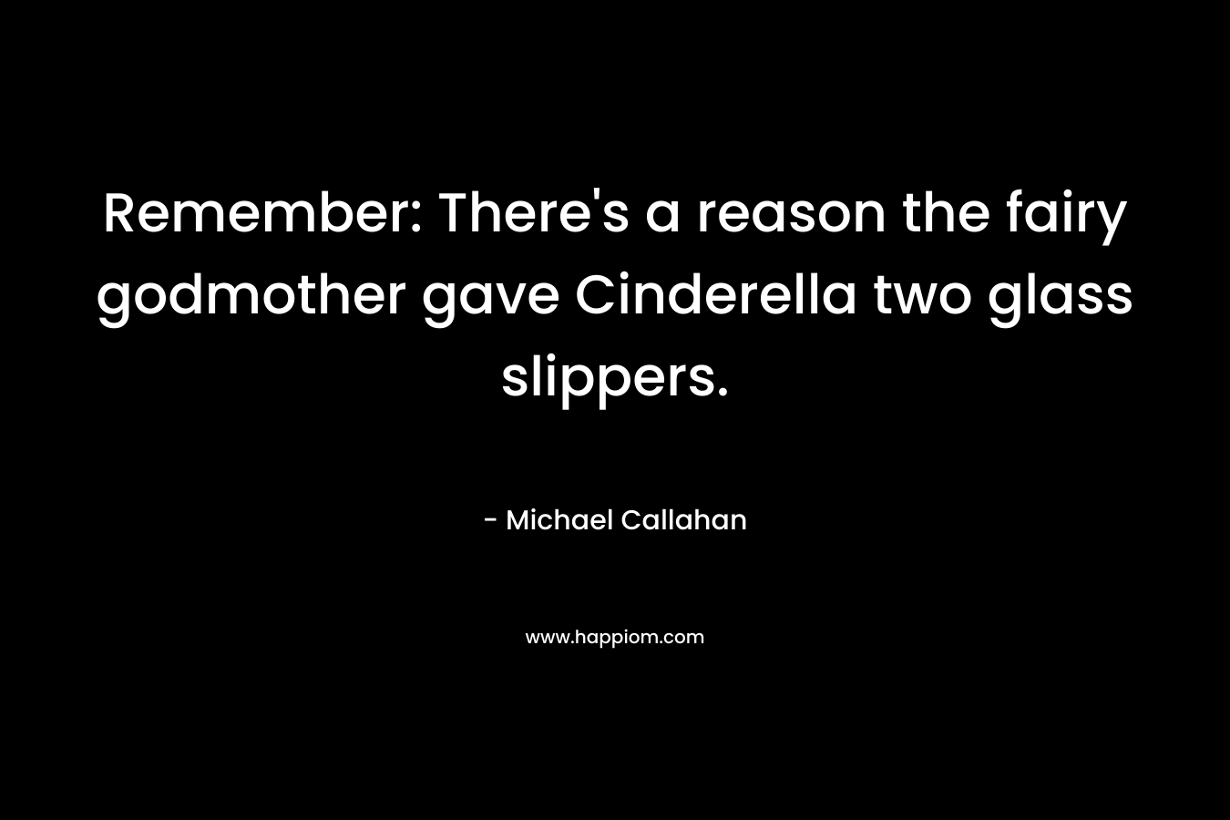 Remember: There’s a reason the fairy godmother gave Cinderella two glass slippers. – Michael  Callahan