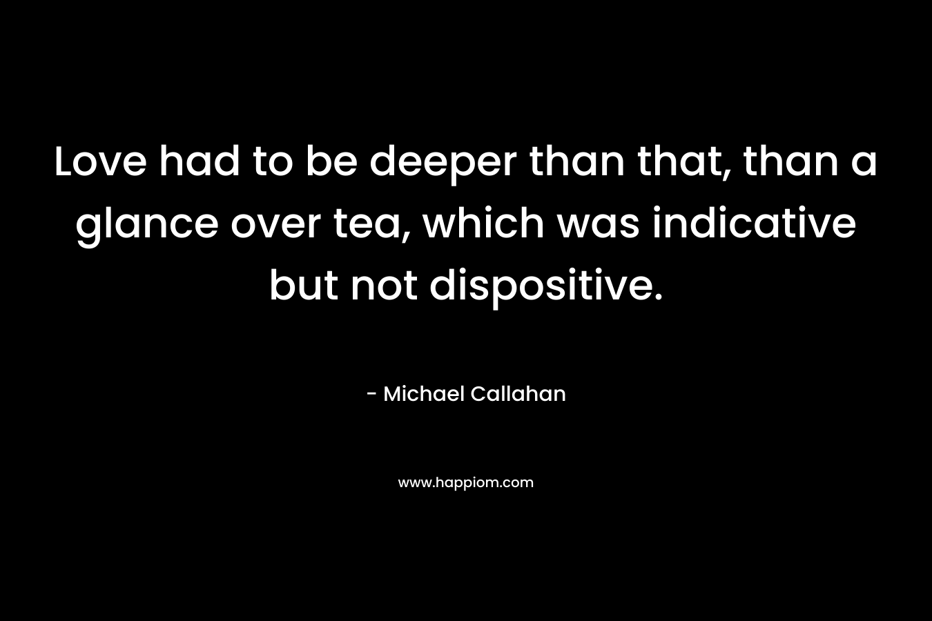 Love had to be deeper than that, than a glance over tea, which was indicative but not dispositive.