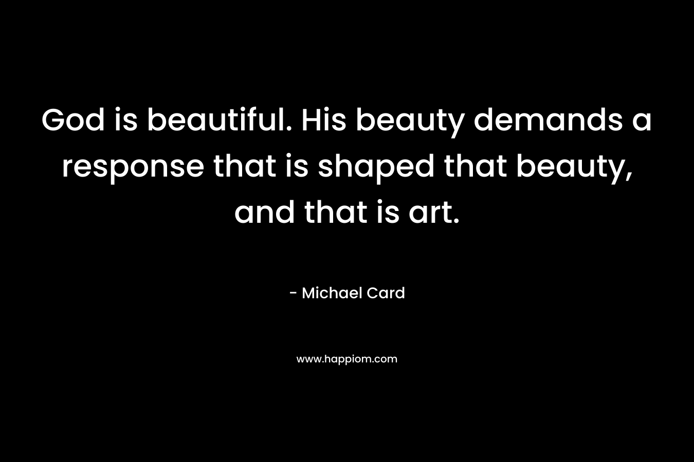 God is beautiful. His beauty demands a response that is shaped that beauty, and that is art. – Michael Card