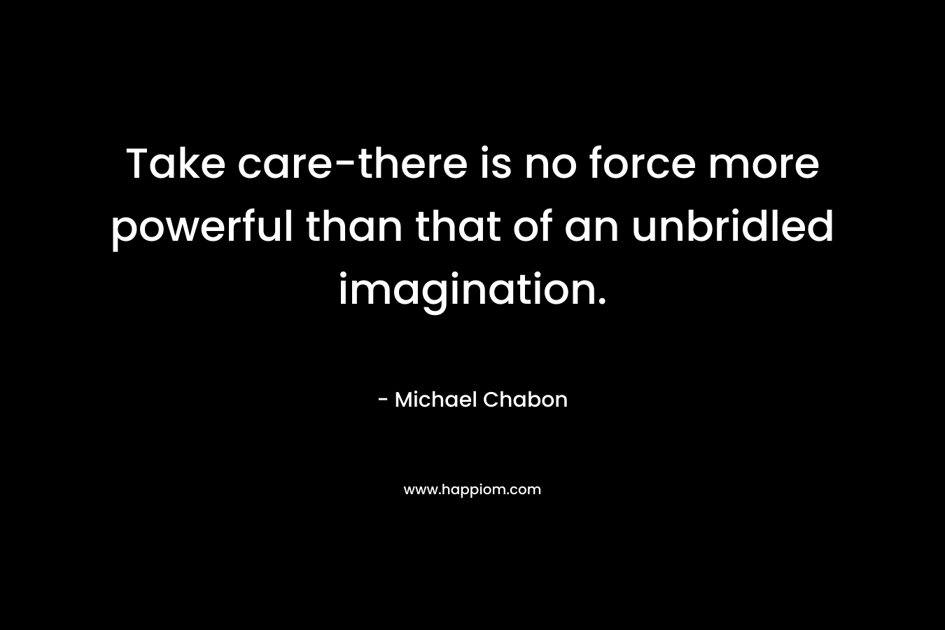 Take care-there is no force more powerful than that of an unbridled imagination. – Michael Chabon