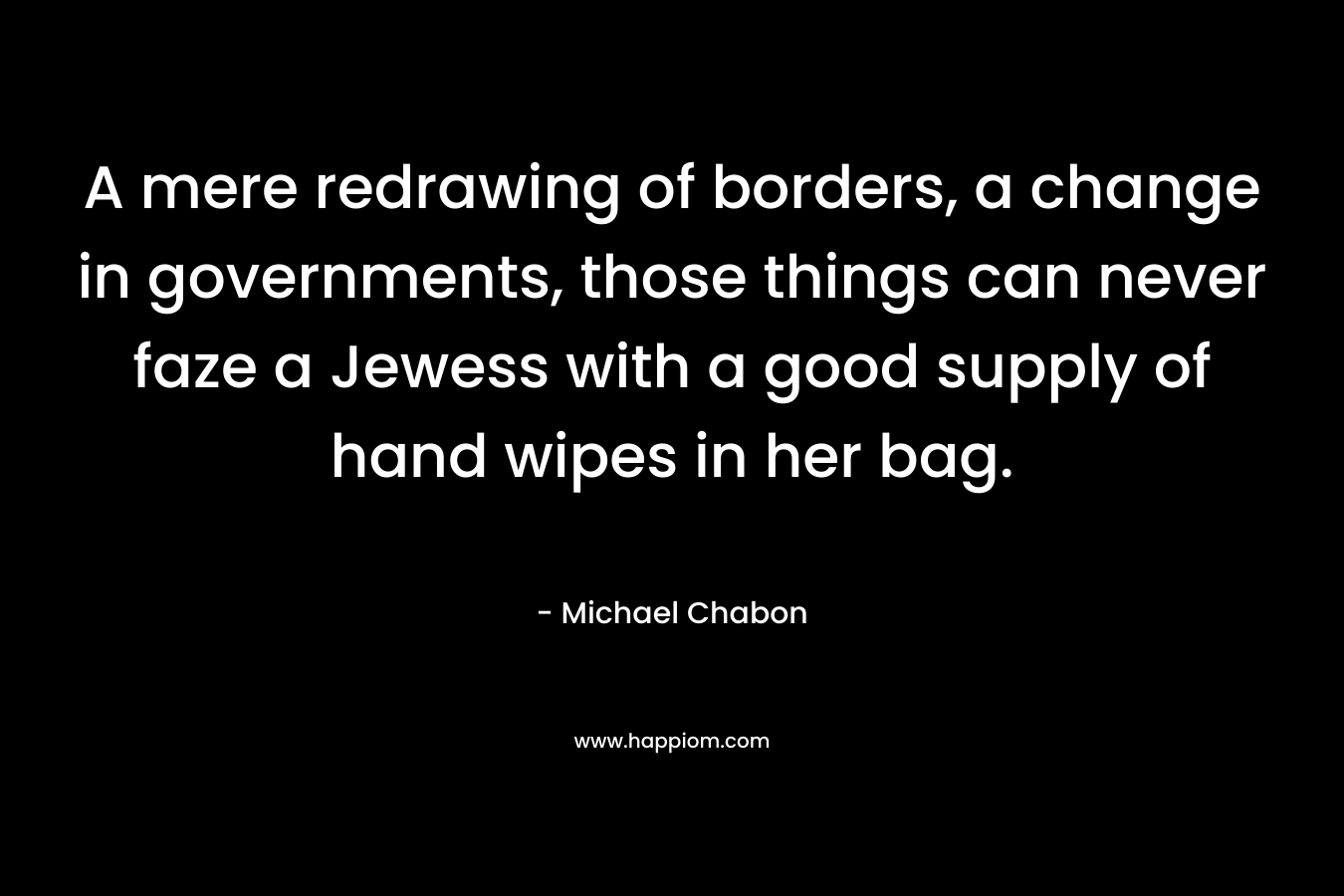 A mere redrawing of borders, a change in governments, those things can never faze a Jewess with a good supply of hand wipes in her bag. – Michael Chabon