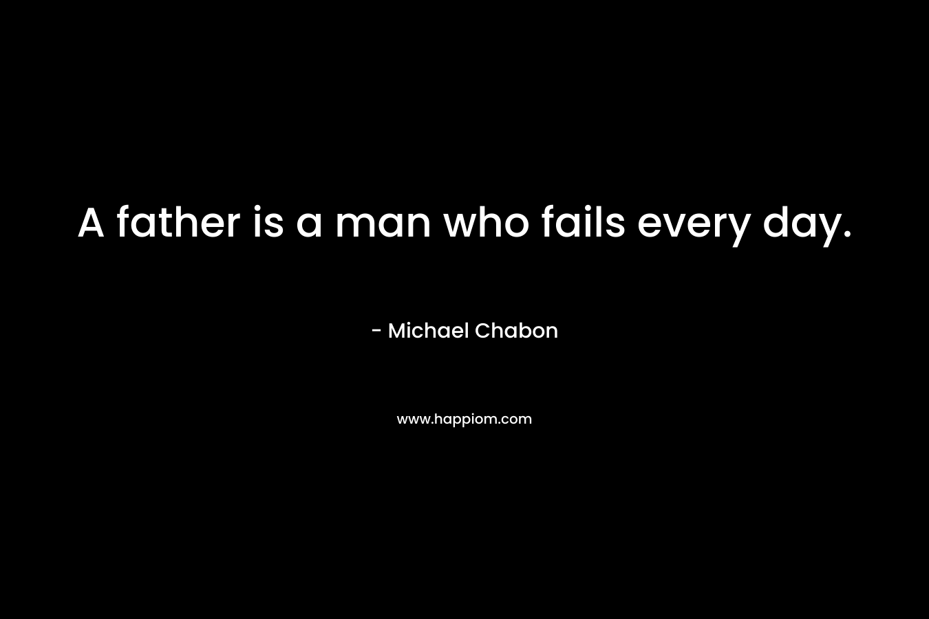 A father is a man who fails every day. – Michael Chabon