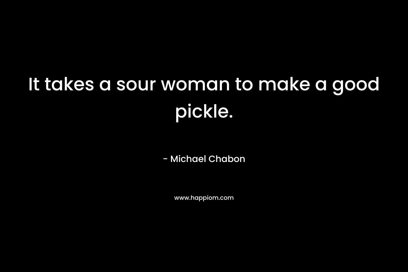 It takes a sour woman to make a good pickle.