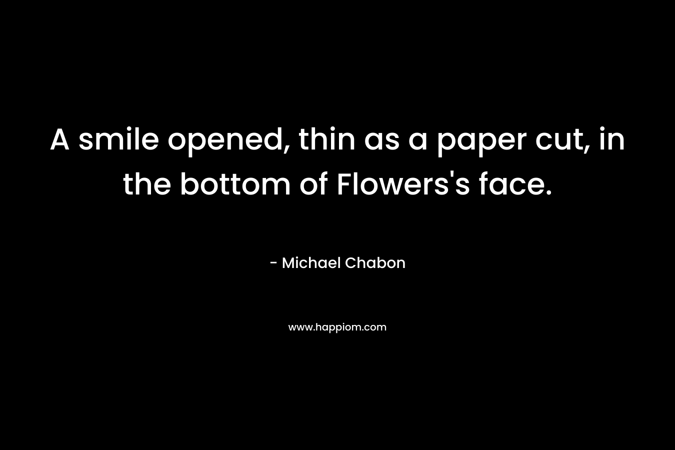 A smile opened, thin as a paper cut, in the bottom of Flowers’s face. – Michael Chabon