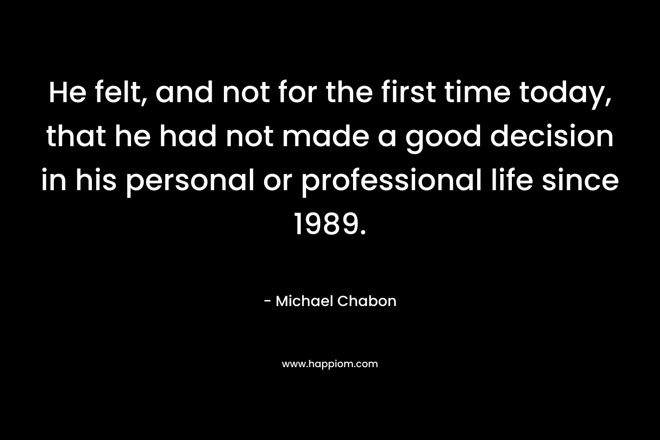 He felt, and not for the first time today, that he had not made a good decision in his personal or professional life since 1989. – Michael Chabon