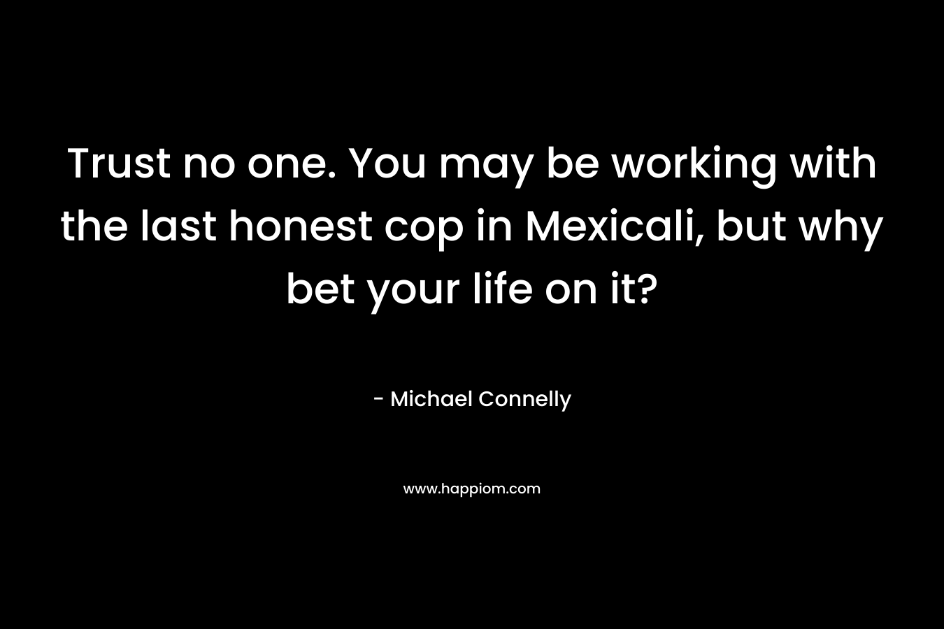 Trust no one. You may be working with the last honest cop in Mexicali, but why bet your life on it? – Michael Connelly
