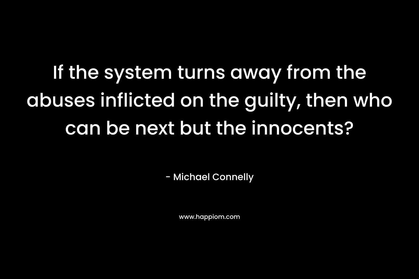 If the system turns away from the abuses inflicted on the guilty, then who can be next but the innocents? – Michael Connelly