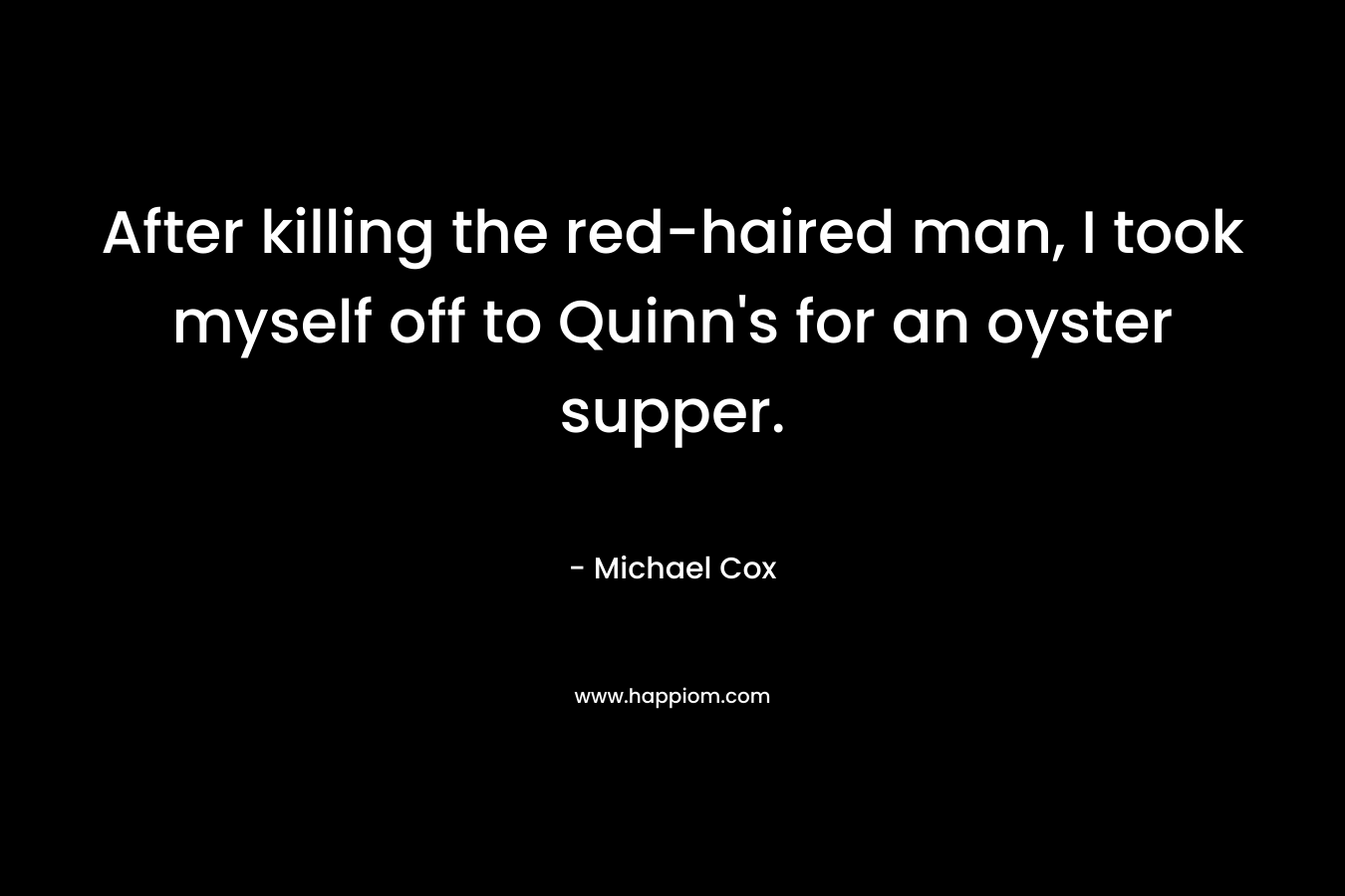 After killing the red-haired man, I took myself off to Quinn’s for an oyster supper. – Michael Cox