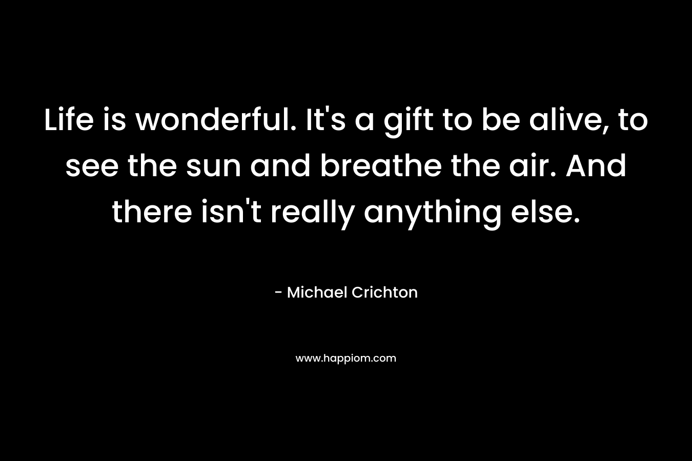 Life is wonderful. It's a gift to be alive, to see the sun and breathe the air. And there isn't really anything else.