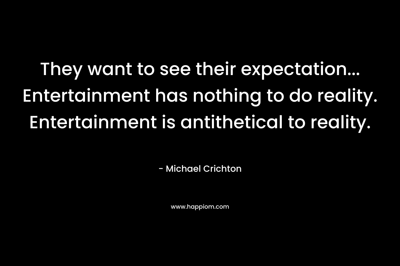 They want to see their expectation... Entertainment has nothing to do reality. Entertainment is antithetical to reality.