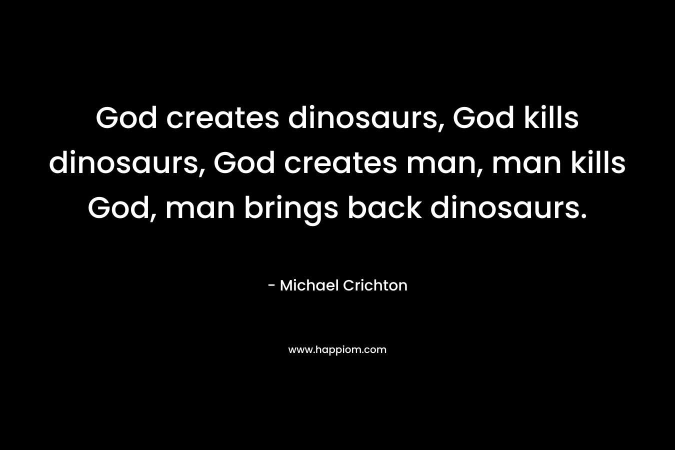 God creates dinosaurs, God kills dinosaurs, God creates man, man kills God, man brings back dinosaurs.