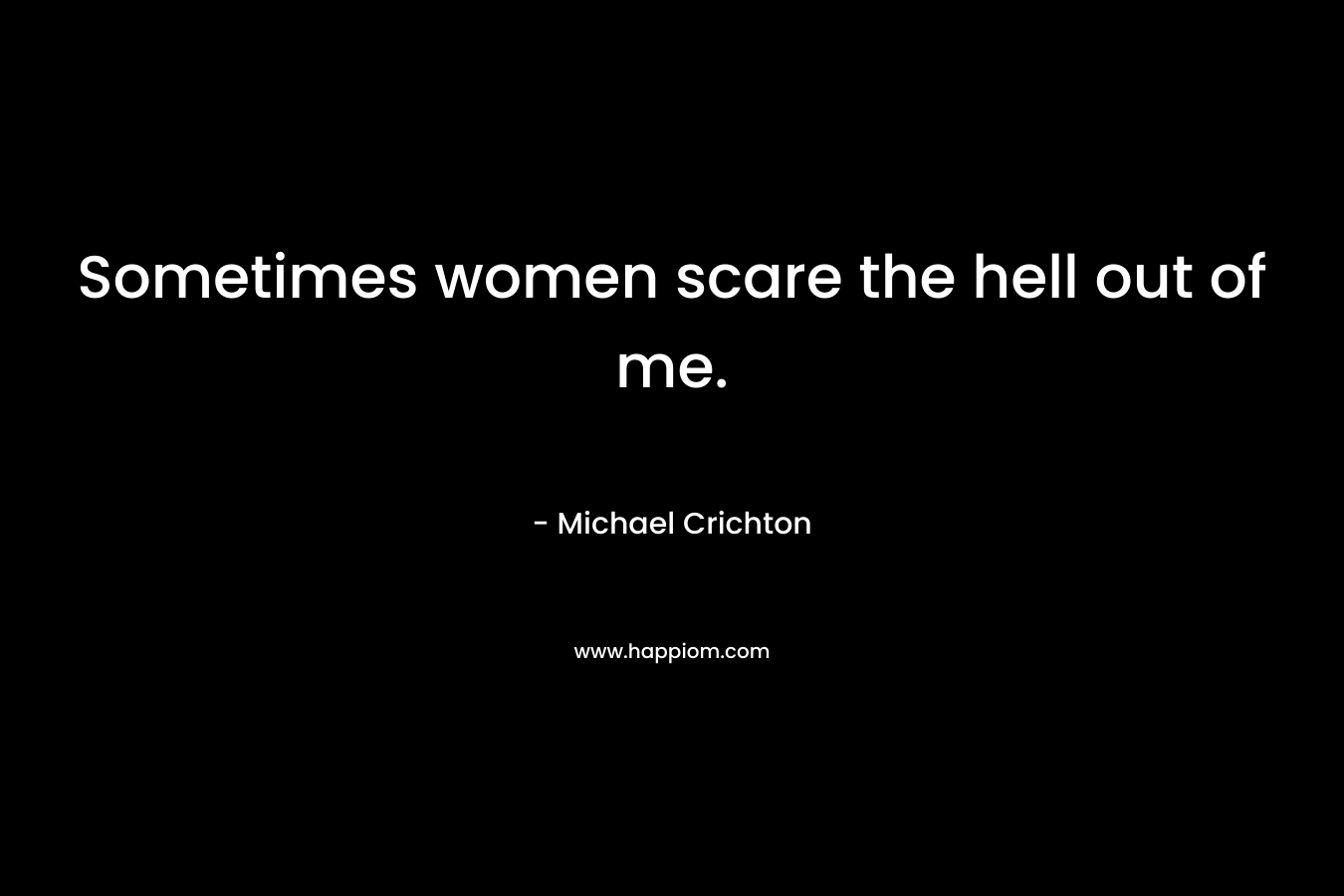 Sometimes women scare the hell out of me. – Michael Crichton
