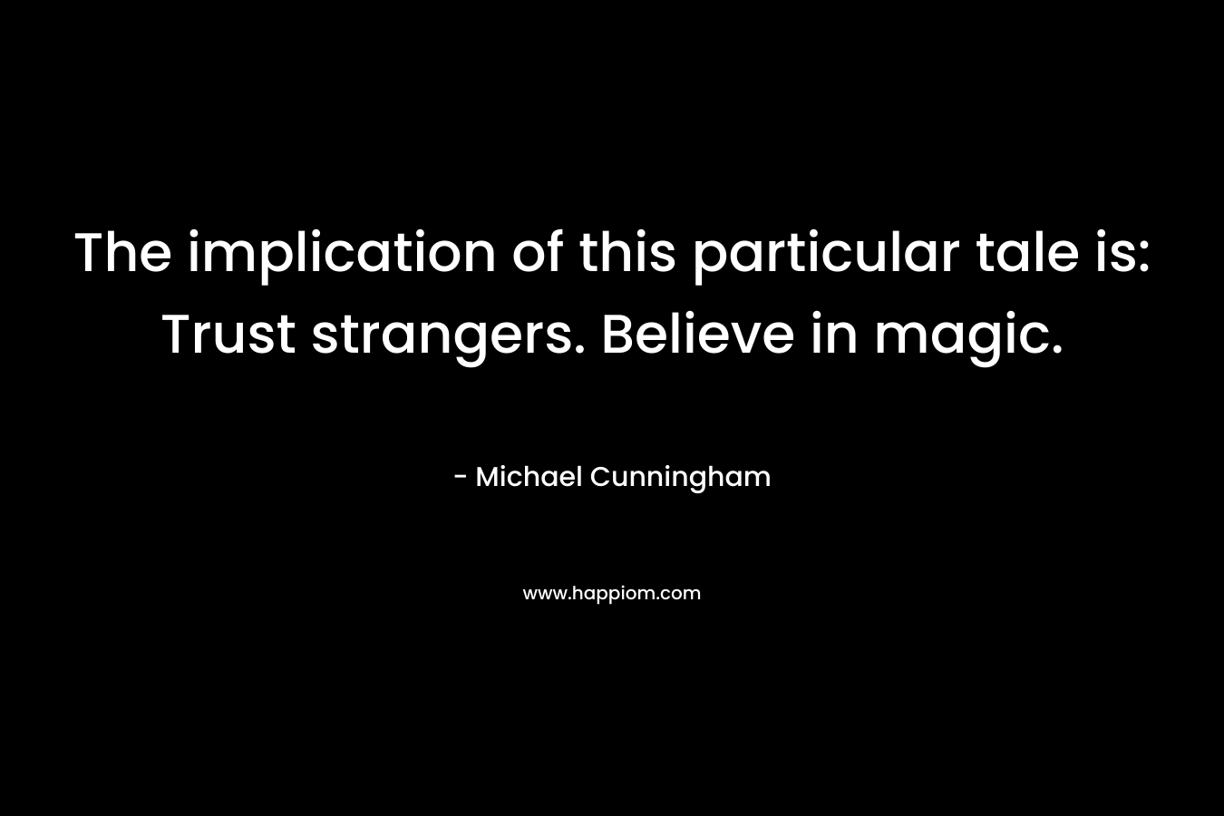 The implication of this particular tale is: Trust strangers. Believe in magic. – Michael Cunningham