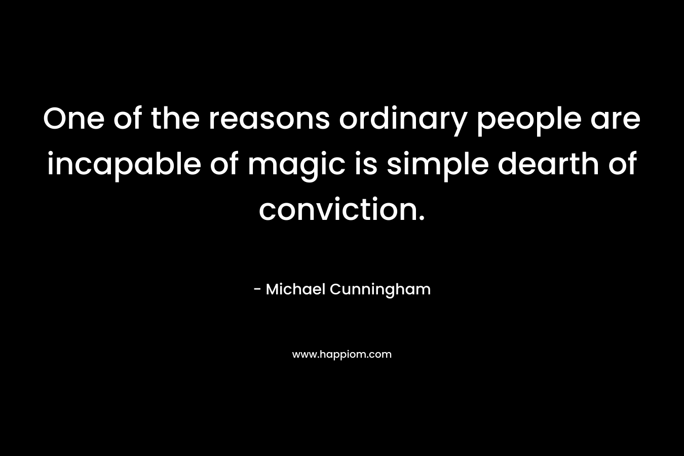 One of the reasons ordinary people are incapable of magic is simple dearth of conviction. – Michael Cunningham
